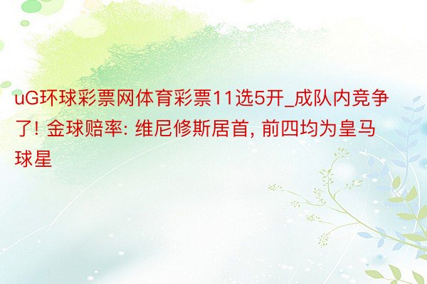 uG环球彩票网体育彩票11选5开_成队内竞争了! 金球赔率: 维尼修斯居首, 前四均为皇马球星