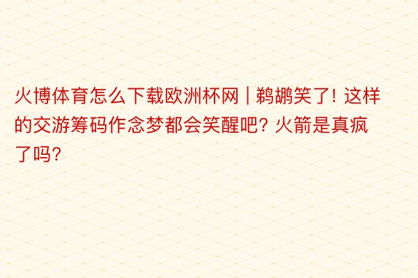 火博体育怎么下载欧洲杯网 | 鹈鹕笑了! 这样的交游筹码作念梦都会笑醒吧? 火箭是真疯了吗?