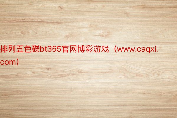 排列五色碟bt365官网博彩游戏（www.caqxi.com）