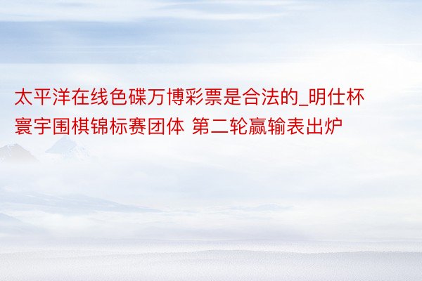 太平洋在线色碟万博彩票是合法的_明仕杯寰宇围棋锦标赛团体 第二轮赢输表出炉