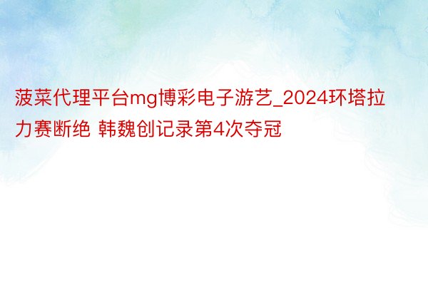 菠菜代理平台mg博彩电子游艺_2024环塔拉力赛断绝 韩魏创记录第4次夺冠