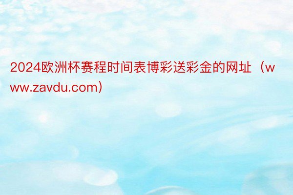 2024欧洲杯赛程时间表博彩送彩金的网址（www.zavdu.com）