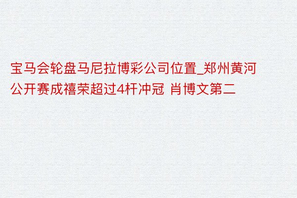 宝马会轮盘马尼拉博彩公司位置_郑州黄河公开赛成禧荣超过4杆冲冠 肖博文第二