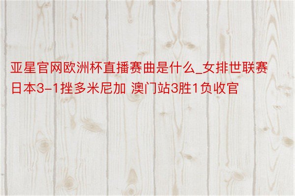 亚星官网欧洲杯直播赛曲是什么_女排世联赛日本3-1挫多米尼加 澳门站3胜1负收官