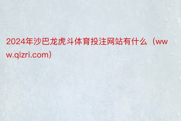 2024年沙巴龙虎斗体育投注网站有什么（www.qizri.com）