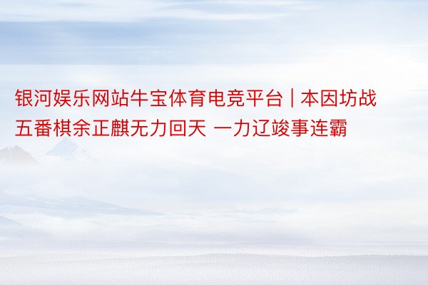 银河娱乐网站牛宝体育电竞平台 | 本因坊战五番棋余正麒无力回天 一力辽竣事连霸