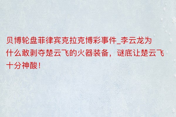 贝博轮盘菲律宾克拉克博彩事件_李云龙为什么敢剥夺楚云飞的火器装备，谜底让楚云飞十分神酸！