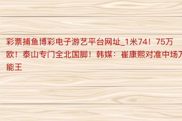 彩票捕鱼博彩电子游艺平台网址_1米74！75万欧！泰山专门全北国脚！韩媒：崔康熙对准中场万能王