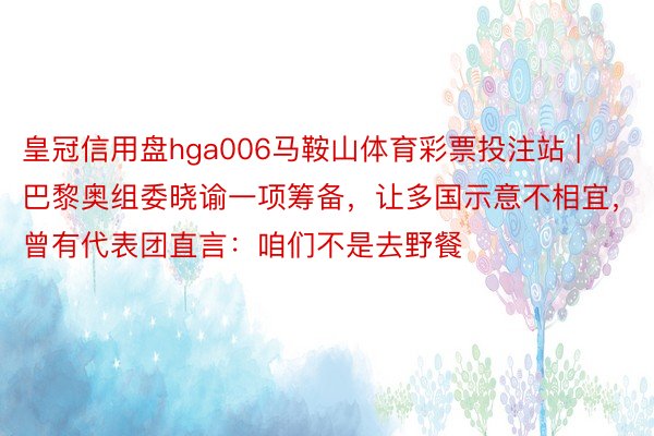 皇冠信用盘hga006马鞍山体育彩票投注站 | 巴黎奥组委晓谕一项筹备,让多国示意不相宜,曾有代表团直言:咱们不是去野餐