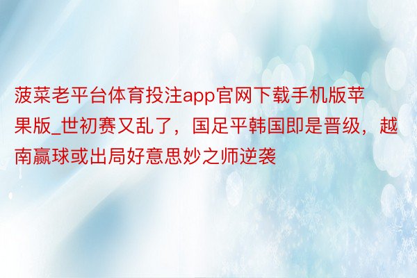 菠菜老平台体育投注app官网下载手机版苹果版_世初赛又乱了，国足平韩国即是晋级，越南赢球或出局好意思妙之师逆袭