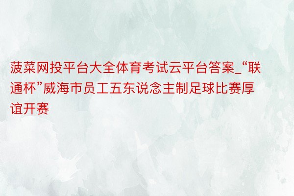 菠菜网投平台大全体育考试云平台答案_“联通杯”威海市员工五东说念主制足球比赛厚谊开赛