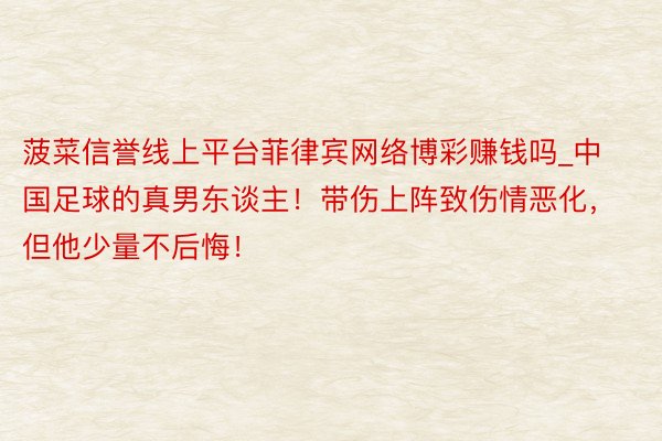 菠菜信誉线上平台菲律宾网络博彩赚钱吗_中国足球的真男东谈主！带伤上阵致伤情恶化，但他少量不后悔！