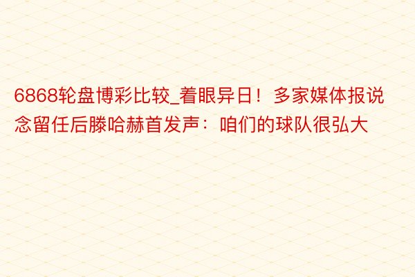6868轮盘博彩比较_着眼异日！多家媒体报说念留任后滕哈赫首发声：咱们的球队很弘大