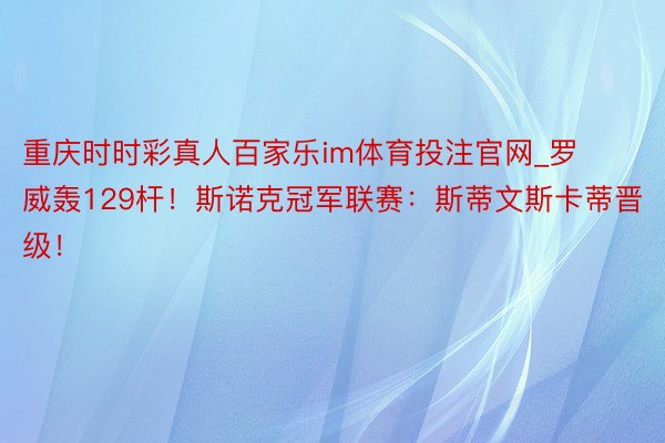 重庆时时彩真人百家乐im体育投注官网_罗威轰129杆！斯诺克冠军联赛：斯蒂文斯卡蒂晋级！