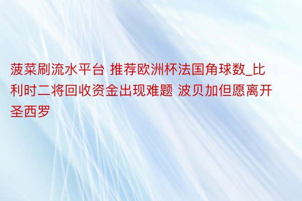 菠菜刷流水平台 推荐欧洲杯法国角球数_比利时二将回收资金出现难题 波贝加但愿离开圣西罗