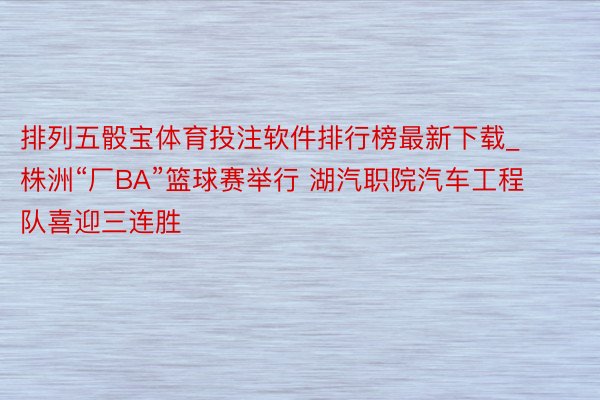 排列五骰宝体育投注软件排行榜最新下载_株洲“厂BA”篮球赛举行 湖汽职院汽车工程队喜迎三连胜