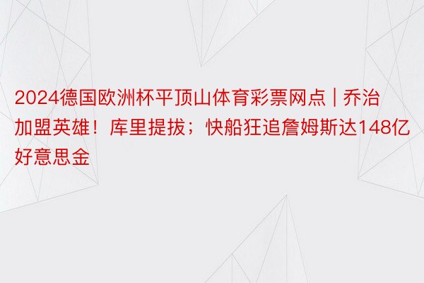 2024德国欧洲杯平顶山体育彩票网点 | 乔治加盟英雄！库里提拔；快船狂追詹姆斯达148亿好意思金