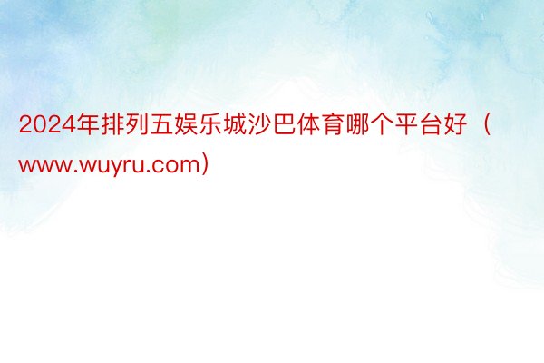 2024年排列五娱乐城沙巴体育哪个平台好（www.wuyru.com）