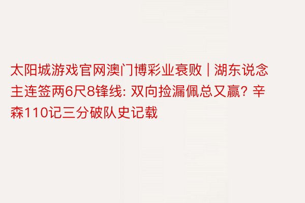 太阳城游戏官网澳门博彩业衰败 | 湖东说念主连签两6尺8锋线: 双向捡漏佩总又赢? 辛森110记三分破队史记载