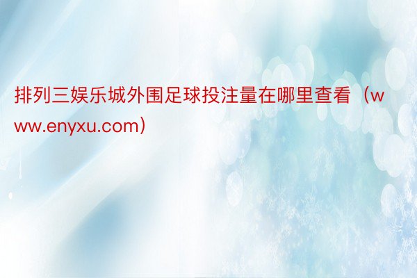 排列三娱乐城外围足球投注量在哪里查看（www.enyxu.com）