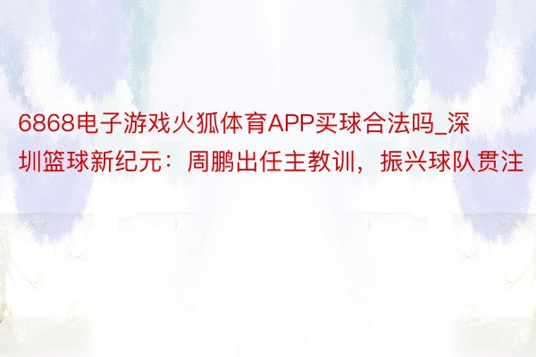 6868电子游戏火狐体育APP买球合法吗_深圳篮球新纪元：周鹏出任主教训，振兴球队贯注