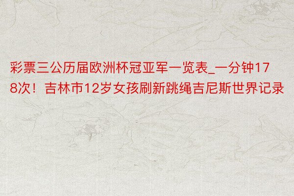彩票三公历届欧洲杯冠亚军一览表_一分钟178次！吉林市12岁女孩刷新跳绳吉尼斯世界记录