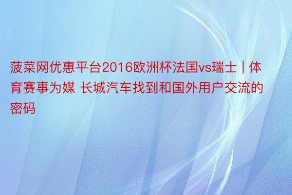 菠菜网优惠平台2016欧洲杯法国vs瑞士 | 体育赛事为媒 长城汽车找到和国外用户交流的密码