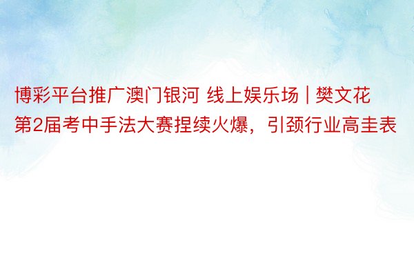 博彩平台推广澳门银河 线上娱乐场 | 樊文花第2届考中手法大赛捏续火爆，引颈行业高圭表