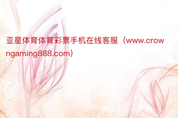 亚星体育体育彩票手机在线客服（www.crowngaming888.com）