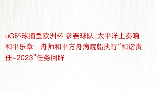 uG环球捕鱼欧洲杯 参赛球队_太平洋上奏响和平乐章：舟师和平方舟病院船执行“和谐责任-2023”任务回眸