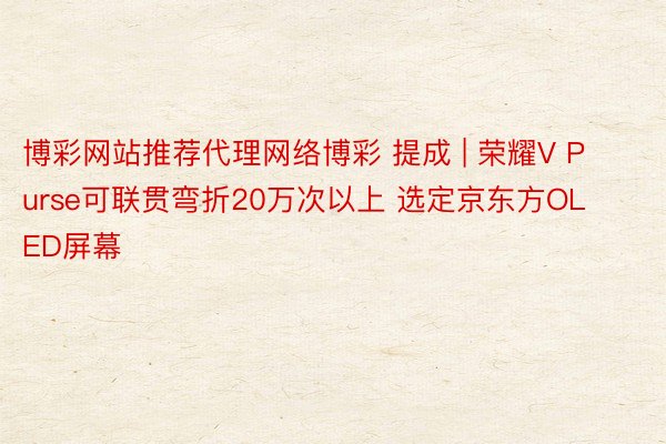 博彩网站推荐代理网络博彩 提成 | 荣耀V Purse可联贯弯折20万次以上 选定京东方OLED屏幕