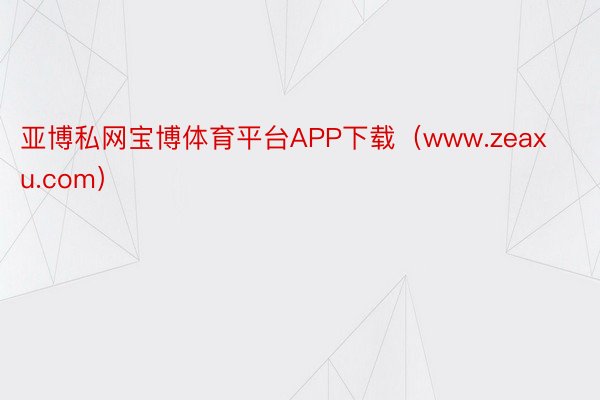 亚博私网宝博体育平台APP下载（www.zeaxu.com）