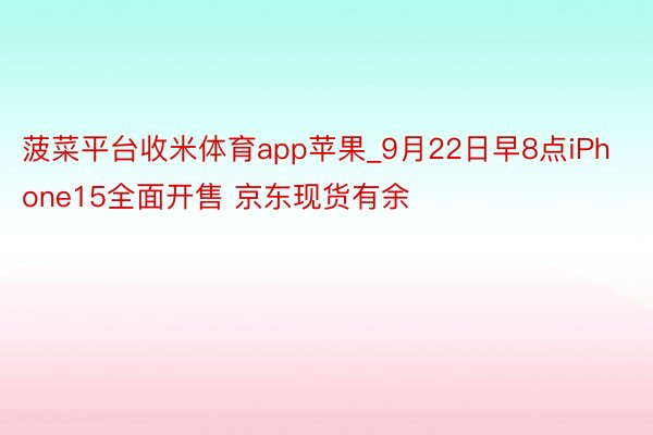 菠菜平台收米体育app苹果_9月22日早8点iPhone15全面开售 京东现货有余