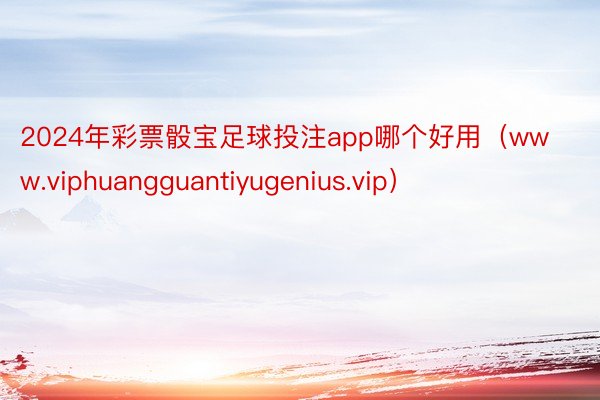 2024年彩票骰宝足球投注app哪个好用（www.viphuangguantiyugenius.vip）