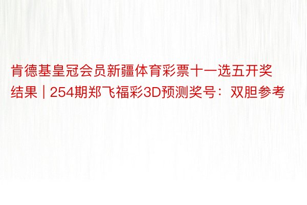 肯德基皇冠会员新疆体育彩票十一选五开奖结果 | 254期郑飞福彩3D预测奖号：双胆参考
