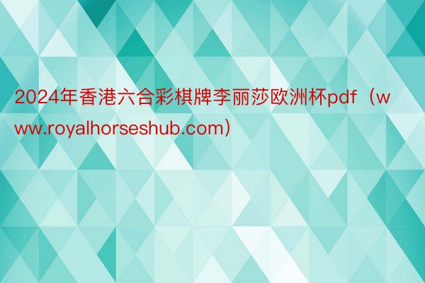 2024年香港六合彩棋牌李丽莎欧洲杯pdf（www.royalhorseshub.com）