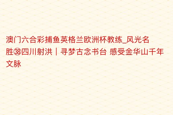 澳门六合彩捕鱼英格兰欧洲杯教练_风光名胜㊳四川射洪｜寻梦古念书台 感受金华山千年文脉