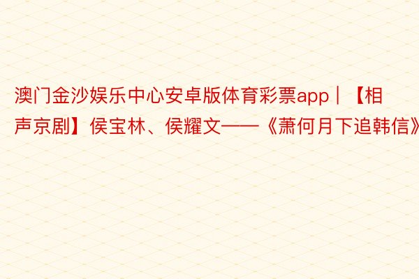 澳门金沙娱乐中心安卓版体育彩票app | 【相声京剧】侯宝林、侯耀文——《萧何月下追韩信》