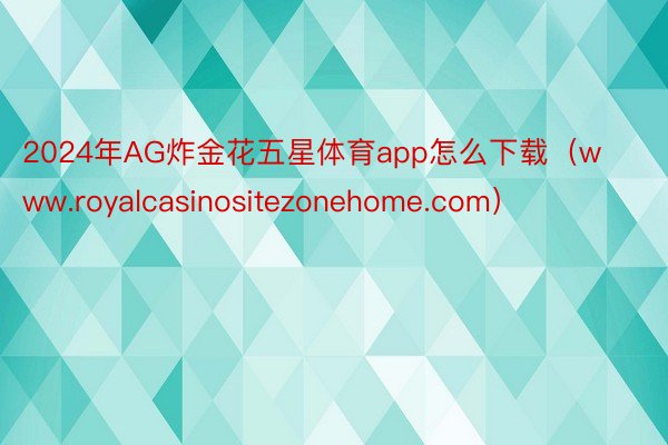 2024年AG炸金花五星体育app怎么下载（www.royalcasinositezonehome.com）