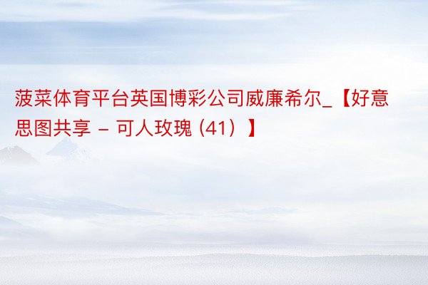 菠菜体育平台英国博彩公司威廉希尔_【好意思图共享 - 可人玫瑰 (41）】