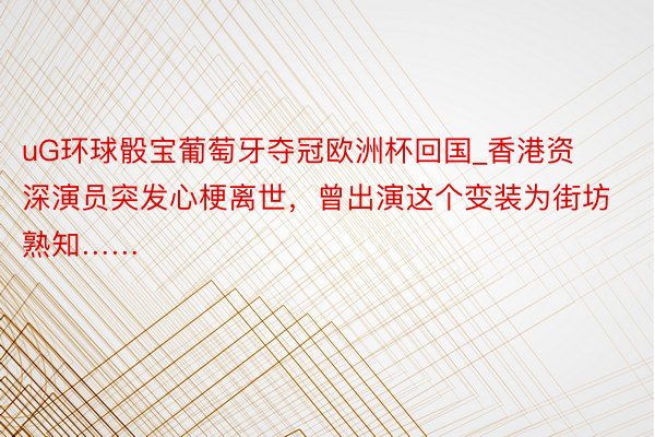 uG环球骰宝葡萄牙夺冠欧洲杯回国_香港资深演员突发心梗离世，曾出演这个变装为街坊熟知……