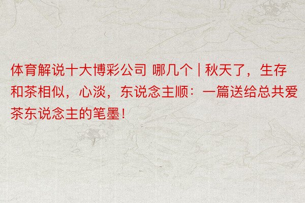体育解说十大博彩公司 哪几个 | 秋天了，生存和茶相似，心淡，东说念主顺：一篇送给总共爱茶东说念主的笔墨！