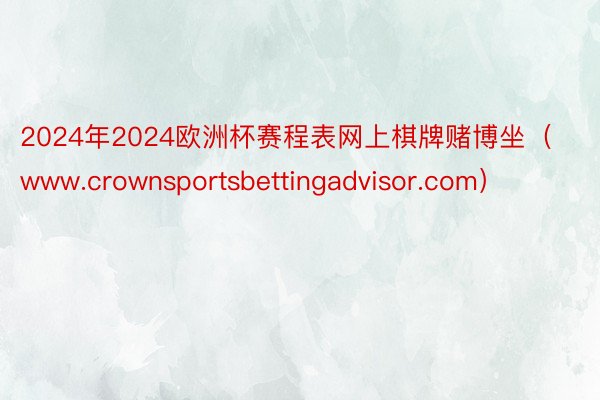 2024年2024欧洲杯赛程表网上棋牌赌博坐（www.crownsportsbettingadvisor.com）