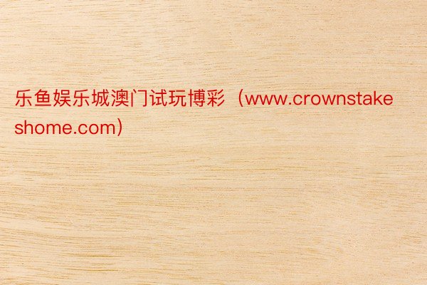 乐鱼娱乐城澳门试玩博彩（www.crownstakeshome.com）