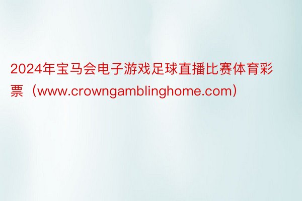 2024年宝马会电子游戏足球直播比赛体育彩票（www.crowngamblinghome.com）