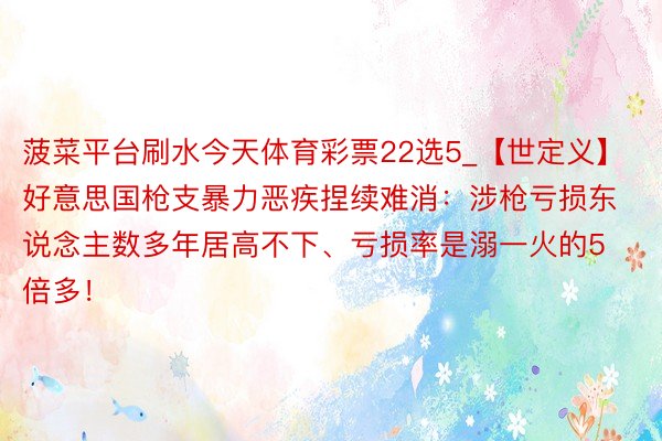 菠菜平台刷水今天体育彩票22选5_【世定义】好意思国枪支暴力恶疾捏续难消：涉枪亏损东说念主数多年居高不下、亏损率是溺一火的5倍多！