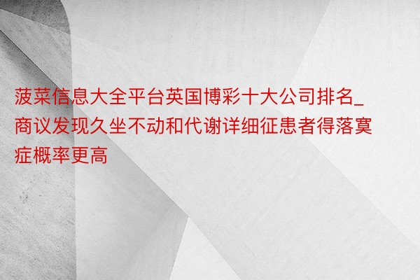 菠菜信息大全平台英国博彩十大公司排名_商议发现久坐不动和代谢详细征患者得落寞症概率更高