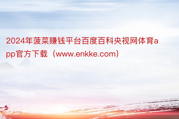 2024年菠菜赚钱平台百度百科央视网体育app官方下载（www.enkke.com）