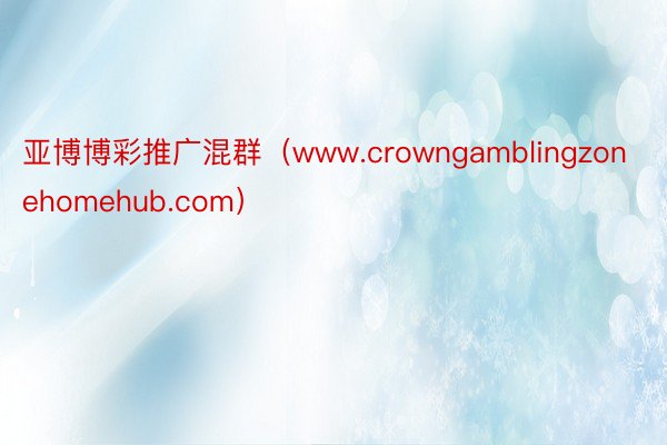 亚博博彩推广混群（www.crowngamblingzonehomehub.com）