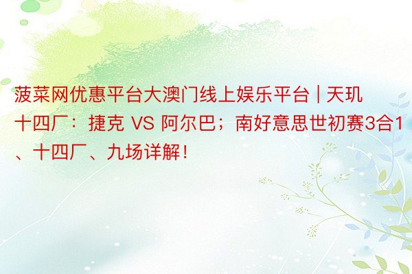 菠菜网优惠平台大澳门线上娱乐平台 | 天玑十四厂：捷克 VS 阿尔巴；南好意思世初赛3合1、十四厂、九场详解！